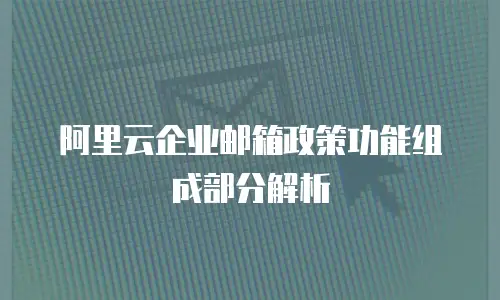 阿里云企业邮箱政策功能组成部分解析