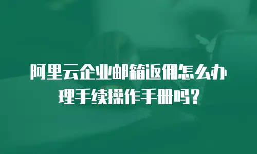 阿里云企业邮箱返佣怎么办理手续操作手册吗？
