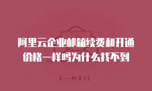 阿里云企业邮箱续费和开通价格一样吗为什么找不到