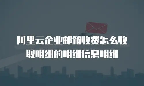 阿里云企业邮箱收费怎么收取明细的明细信息明细
