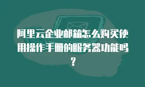 阿里云企业邮箱怎么购买使用操作手册的服务器功能吗？