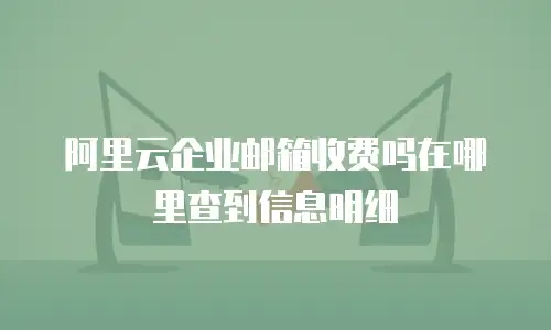 阿里云企业邮箱收费吗在哪里查到信息明细