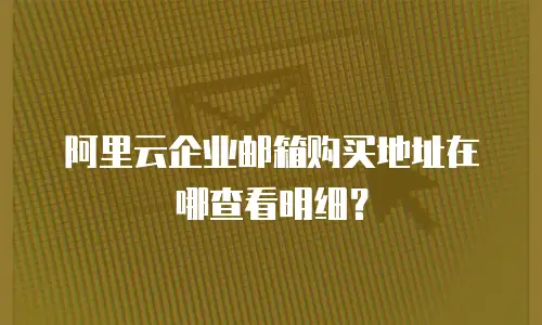阿里云企业邮箱购买地址在哪查看明细?