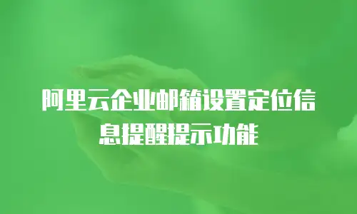 阿里云企业邮箱设置定位信息提醒提示功能