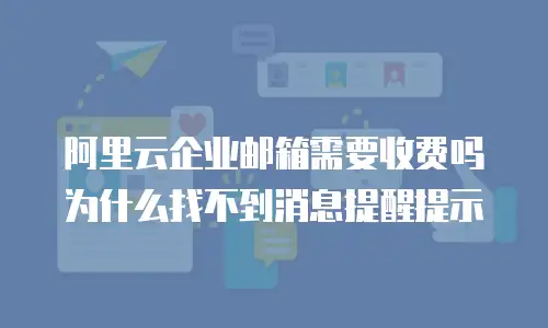 阿里云企业邮箱需要收费吗为什么找不到消息提醒提示