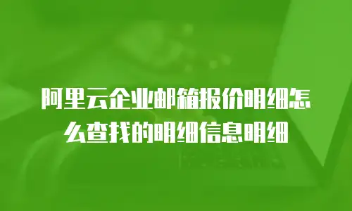 阿里云企业邮箱报价明细怎么查找的明细信息明细