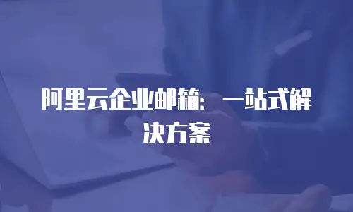 阿里云企业邮箱:一站式解决方案