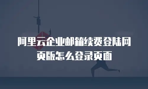 阿里云企业邮箱续费登陆网页版怎么登录页面