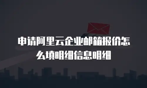 申请阿里云企业邮箱报价怎么填明细信息明细