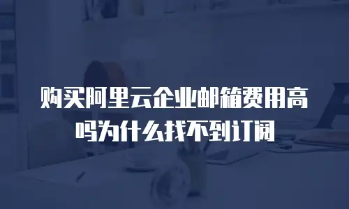 购买阿里云企业邮箱费用高吗为什么找不到订阅