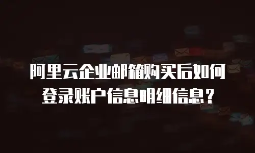 阿里云企业邮箱购买后如何登录账户信息明细信息?