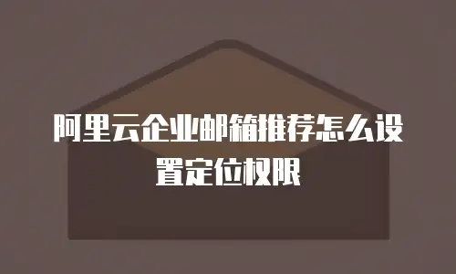 阿里云企业邮箱推荐怎么设置定位权限