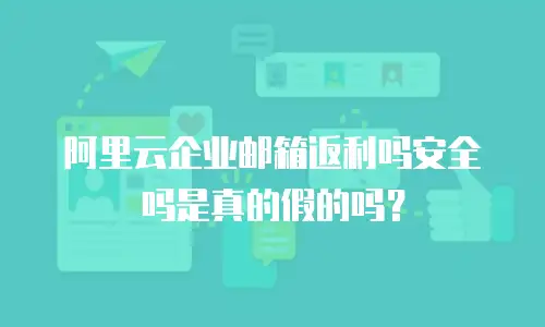 阿里云企业邮箱返利吗安全吗是真的假的吗？