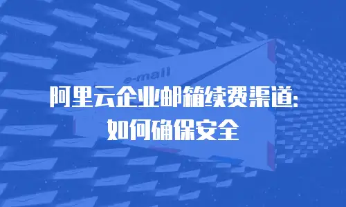阿里云企业邮箱续费渠道：如何确保安全