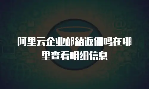 阿里云企业邮箱返佣吗在哪里查看明细信息