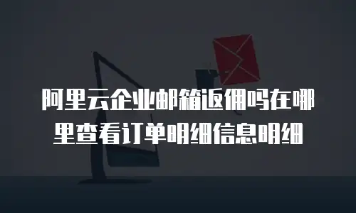 阿里云企业邮箱返佣吗在哪里查看订单明细信息明细