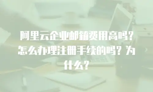 阿里云企业邮箱费用高吗？怎么办理注册手续的吗？为什么？