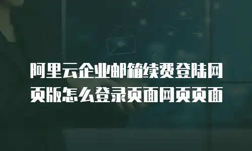 阿里云企业邮箱续费登陆网页版怎么登录页面网页页面