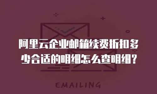 阿里云企业邮箱续费折扣多少合适的明细怎么查明细?