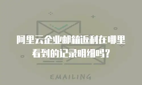阿里云企业邮箱返利在哪里看到的记录明细吗？