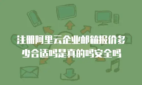 注册阿里云企业邮箱报价多少合适吗是真的吗安全吗