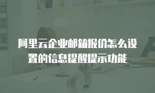 阿里云企业邮箱报价怎么设置的信息提醒提示功能