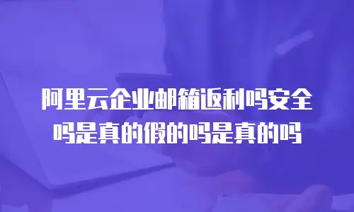 阿里云企业邮箱返利吗安全吗是真的假的吗是真的吗