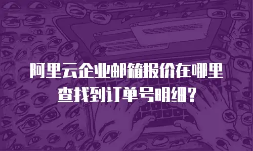 阿里云企业邮箱报价在哪里查找到订单号明细?