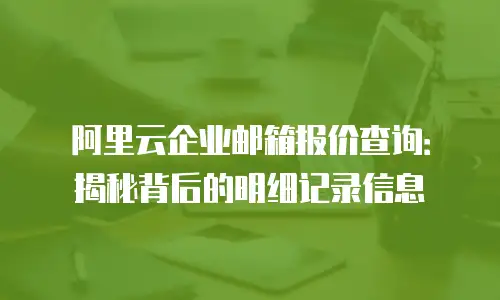 阿里云企业邮箱报价查询：揭秘背后的明细记录信息