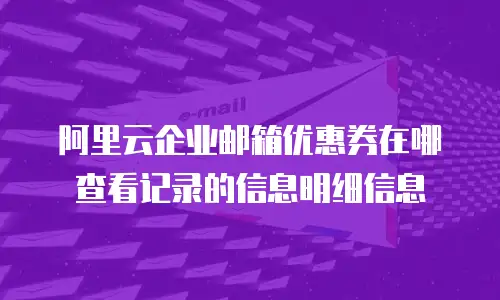 阿里云企业邮箱优惠券在哪查看记录的信息明细信息