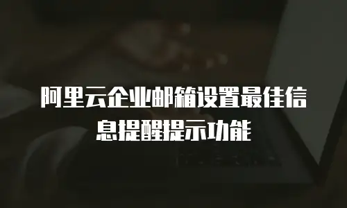 阿里云企业邮箱设置最佳信息提醒提示功能