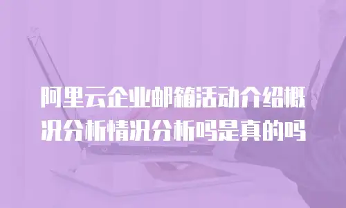阿里云企业邮箱活动介绍概况分析情况分析吗是真的吗