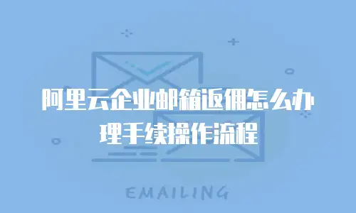 阿里云企业邮箱返佣怎么办理手续操作流程