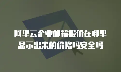阿里云企业邮箱报价在哪里显示出来的价格吗安全吗