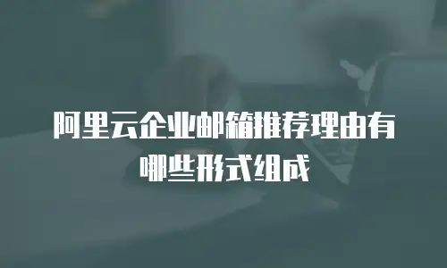 阿里云企业邮箱推荐理由有哪些形式组成