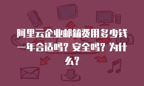 阿里云企业邮箱费用多少钱一年合适吗？安全吗？为什么？