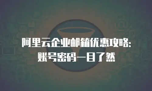 阿里云企业邮箱优惠攻略：账号密码一目了然