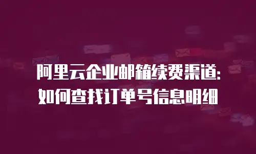 阿里云企业邮箱续费渠道：如何查找订单号信息明细