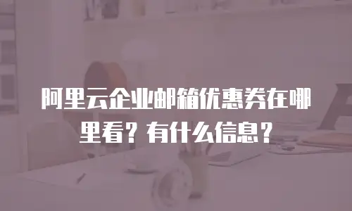 阿里云企业邮箱优惠券在哪里看？有什么信息？