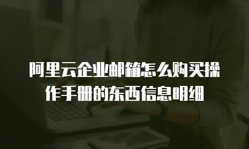 阿里云企业邮箱怎么购买操作手册的东西信息明细