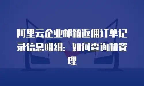 阿里云企业邮箱返佣订单记录信息明细：如何查询和管理