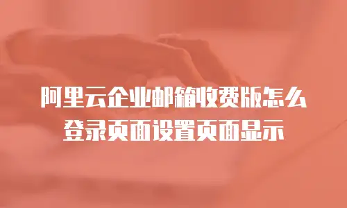 阿里云企业邮箱收费版怎么登录页面设置页面显示