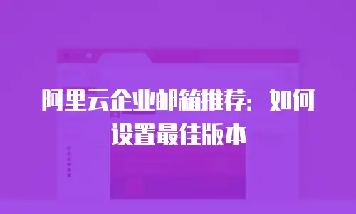阿里云企业邮箱推荐：如何设置最佳版本