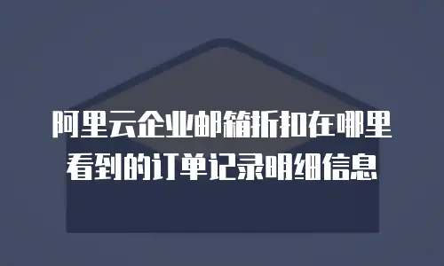 阿里云企业邮箱折扣在哪里看到的订单记录明细信息