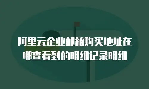 阿里云企业邮箱购买地址在哪查看到的明细记录明细