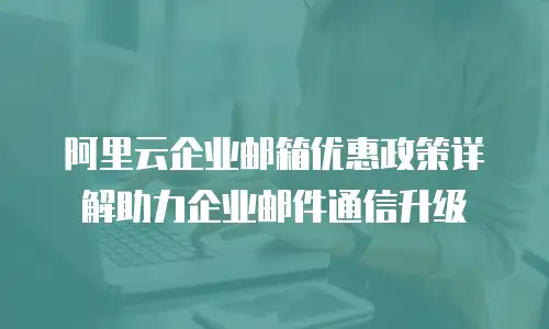 阿里云企业邮箱优惠政策详解助力企业邮件通信升级