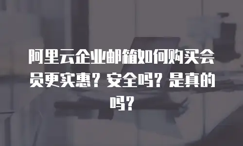 阿里云企业邮箱如何购买会员更实惠？安全吗？是真的吗？