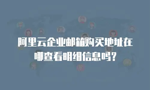 阿里云企业邮箱购买地址在哪查看明细信息吗?
