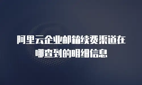 阿里云企业邮箱续费渠道在哪查到的明细信息