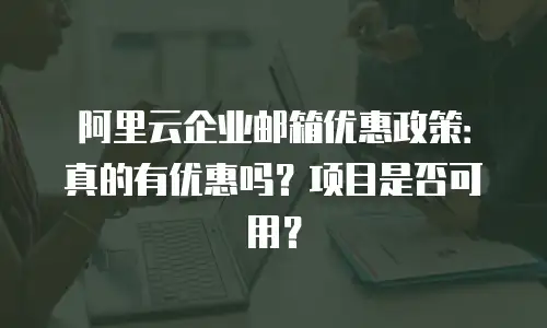 阿里云企业邮箱优惠政策：真的有优惠吗？项目是否可用？